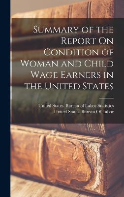 Summary of the Report On Condition of Woman and Child Wage Earners in the United States - United States Bureau of Labor Statis (Creator), and United States Bureau of Labor (Creator)