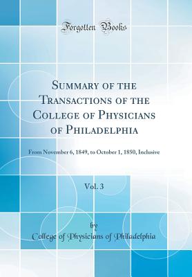 Summary of the Transactions of the College of Physicians of Philadelphia, Vol. 3: From November 6, 1849, to October 1, 1850, Inclusive (Classic Reprint) - Philadelphia, College Of Physicians of