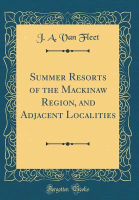 Summer Resorts of the Mackinaw Region, and Adjacent Localities (Classic Reprint) - Fleet, J a Van