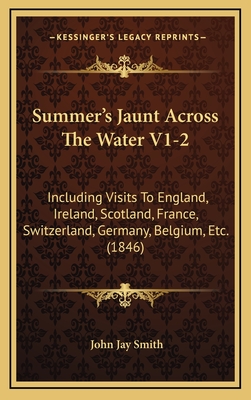 Summer's Jaunt Across the Water V1-2: Including Visits to England, Ireland, Scotland, France, Switzerland, Germany, Belgium, Etc. (1846) - Smith, John Jay