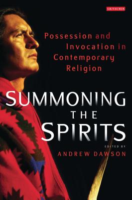 Summoning the Spirits: Possession and Invocation in Contemporary Religion - Dawson, Andrew, Dr. (Editor)