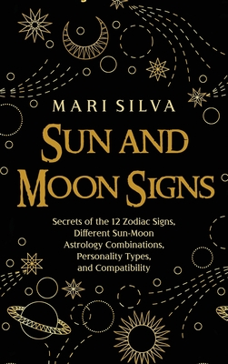 Sun and Moon Signs: Secrets of the 12 Zodiac Signs, Different Sun-Moon Astrology Combinations, Personality Types, and Compatibility - Silva, Mari
