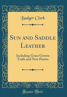 Sun and Saddle Leather: Including Grass Grown Trails and New Poems (Classic Reprint) - Clark, Badger