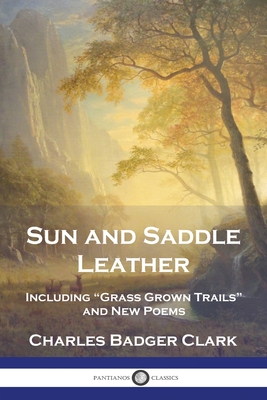 Sun and Saddle Leather: Including "Grass Grown Trails" and New Poems - Clark, Charles Badger