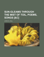 Sun-Gleams Through the Mist of Toil, Poems, Songs [&c.]