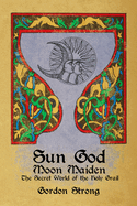 Sun God & Moon Maiden: The Secret World of the Holy Grail