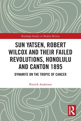 Sun Yatsen, Robert Wilcox and Their Failed Revolutions, Honolulu and Canton 1895: Dynamite on the Tropic of Cancer - Anderson, Patrick