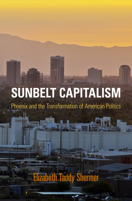 Sunbelt Capitalism: Phoenix and the Transformation of American Politics - Shermer, Elizabeth Tandy