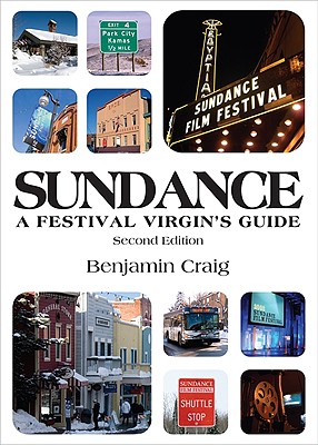 Sundance a Festival Virgin's Guide: Surviving and Thriving in Park City at America's Most Important Film Festival - Craig, Benjamin