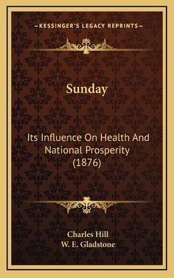 Sunday: Its Influence on Health and National Prosperity (1876) - Hill, Charles, Mr., and Gladstone, William Ewart (Introduction by)