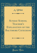 Sunday School Teacher's Explanation of the Baltimore Catechism (Classic Reprint)