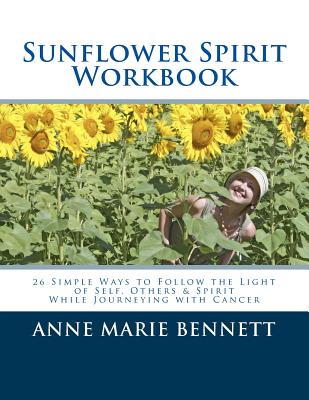 Sunflower Spirit: 26 Simple Ways to Follow the Light of Self, Others & Spirit While Journeying with Cancer - Bennett, Anne Marie