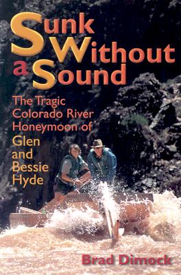 Sunk Without a Sound: The Tragic Colorado River Honeymoon of Glen and Bessie Hyde - Dimock, Brad