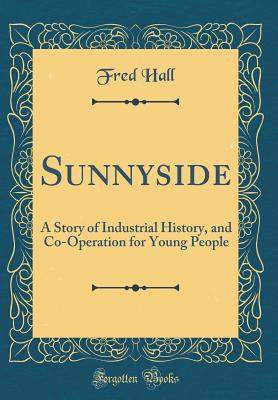 Sunnyside: A Story of Industrial History, and Co-Operation for Young People (Classic Reprint) - Hall, Fred