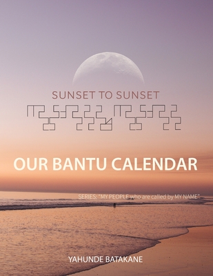 Sunset to Sunset Our Bantu Calendar: Research and Information, Scriptural References from a Bantu Hebrew Perspective, Includes 2 Year Calendar - Batakane, Yahunde