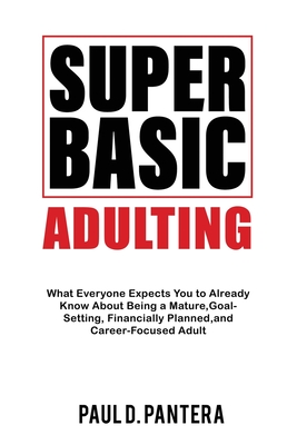 Super Basic Adulting: What Everyone Expects You to Already Know About Being a Mature, Financially Planned, Goal Setting, and Career-Focused Adult - Pantera, Paul D, and Bonanza, Jack (Contributions by), and Lorain, Manda (Editor)