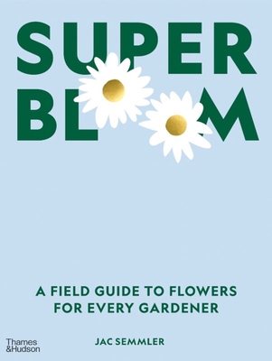 Super Bloom: A Field Guide to Flowers for Every Gardener - Semmler, Jac