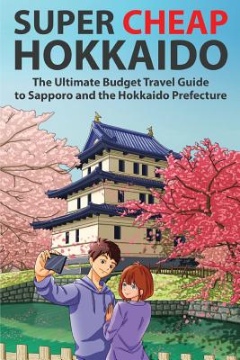 Super Cheap Hokkaido: The Ultimate Budget Travel Guide to Sapporo and the Hokkaido Prefecture - Baxter, Matthew