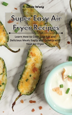 Super Easy Air Fryer Recipes: Learn How to Cook Low-Fat and Delicious Meals Easily and Quickly with Your Air Fryer - Wang, Linda