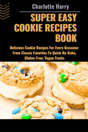 Super Easy Cookie Recipes Book: Delicious Cookie Recipes For Every Occasion: From Classic Favorites To Quick No-Bake, Gluten-Free, Vegan Treats