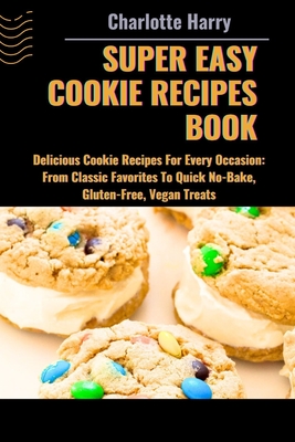 Super Easy Cookie Recipes Book: Delicious Cookie Recipes For Every Occasion: From Classic Favorites To Quick No-Bake, Gluten-Free, Vegan Treats - Harry, Charlotte