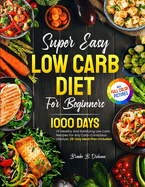 Super Easy Low Carb Diet For Beginners: 1000 Days Of Healthy And Satisfying Low Carb Recipes For Any Carb-Conscious Lifestyle. 28-Day Meal Plan Included Full Color Pictures Version