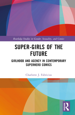 Super-Girls of the Future: Girlhood and Agency in Contemporary Superhero Comics - Fabricius, Charlotte J.