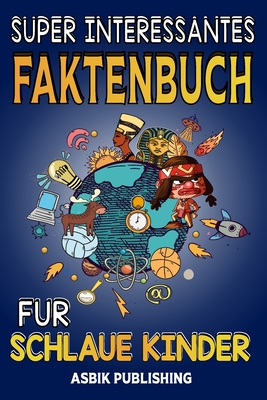 Super Interessanttes Faktenbuch F?r Schlaue Kinder: Zuf?llige, aber atemberaubende Fakten ?ber Geschichte, Wissenschaft, antike Zivilisationen, Weltraum, Meereslebewesen und mehr f?r Jungen und M?dchen - Publishing, Asbik