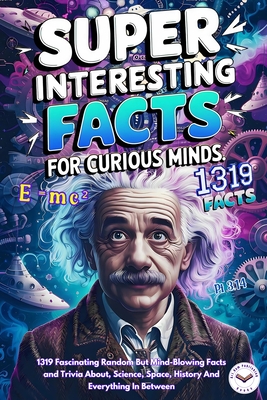 Super Interesting Facts For Curious Minds: A Collection 1319 Fascinating Random But Mind-Blowing Facts and Trivia About, Science, Space, History And Everything In Between. - Publishing, Art Ram