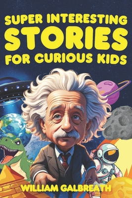 Super Interesting Stories for Curious Kids: A Collection of Unbelievable Tales From History, Science, Space, and Animals - Galbreath, William