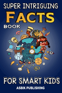 Super Intriguing Facts Book for Kids: Random But Mind-Blowing Facts About History, Science, Ancient Civilizations, Space, Marine Life, and More for Children Boys and Gilrs