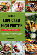 Super Low Carb High Protein Meal Prep Cookbook: Lose weight, burn fat, build muscles: Effortless High-Protein, Low-Carb Recipes for Delicious Meal-Prep Mastery