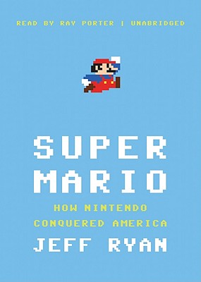 Super Mario: How Nintendo Conquered America - Ryan, Jeff, and Porter, Ray (Read by)