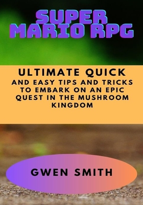 Super Mario RPG: Ultimate Quick and Easy Tips and Tricks to Embark on An Epic Quest in The Mushroom Kingdom - Smith, Gwen