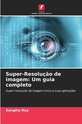 Super-Resoluo de imagem: Um guia completo - Roy, Sangita