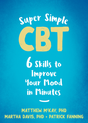 Super Simple CBT: Six Skills to Improve Your Mood in Minutes - McKay, Matthew, PhD, and Davis, Martha, PhD, and Fanning, Patrick