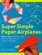 Super Simple Paper Airplanes: Step-By-Step Instructions to Make Planes That Really Fly from a Tri-Plane to a Jet Fighter - Robinson, Nick