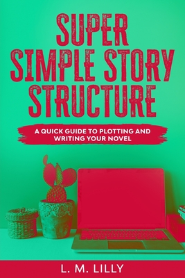 Super Simple Story Structure: A Quick Guide To Plotting And Writing Your Novel - Lilly, L M