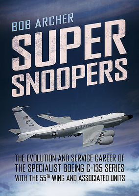 Super Snoopers: The Evolution and Service Career of the Specialist Boeing C-135 Series with the 55th Wing and Associated Units - Archer, Bob