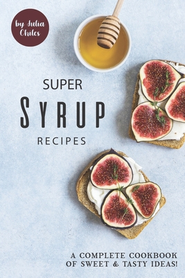 Super Syrup Recipes: A Complete Cookbook of Sweet Tasty Ideas! - Chiles, Julia