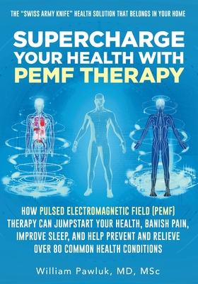 Supercharge Your Health with PEMF Therapy: How Pulsed Electromagnetic Field (PEMF) Therapy Can Jumpstart Your Health, Banish Pain, Improve Sleep, and Help Prevent and Relieve Over 80 Common Health Conditions - Pawluk, William, Dr.