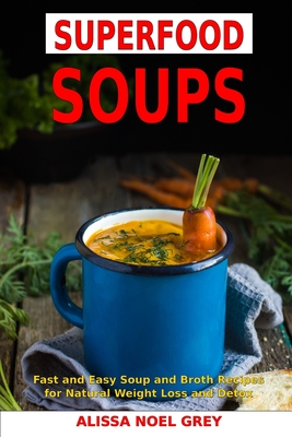 Superfood Soups: Fast and Easy Soup and Broth Recipes for Natural Weight Loss and Detox: Healthy Recipes for Weight Loss - Fat Loss Almanac (Editor), and Grey, Alissa Noel