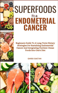 Superfoods for Endometrial Cancer: Beginners Guide To A Long-Term Dietary Strategies For Sustaining Endometrial Cancer And Integrating Nutrient-Dense Foods Into One's Diet