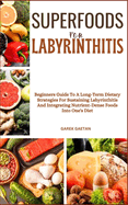 Superfoods for Labyrinthitis: Beginners Guide To A Long-Term Dietary Strategies For Sustaining Labyrinthitis And Integrating Nutrient-Dense Foods Into One's Diet