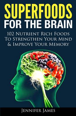 Superfoods for the Brain: 102 Nutrient Rich Foods To Strengthen Your Mind & Improve Your Memory - James, Jennifer