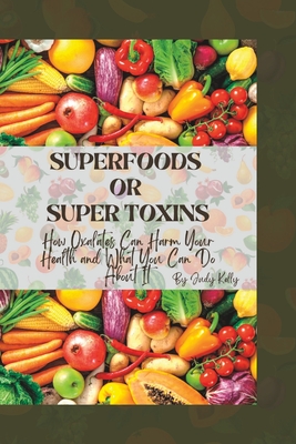 Superfoods or Supertoxins: How Oxalates Can Harm Your Health and What You Can Do About It - Kelly, Judy