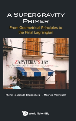 Supergravity Primer, A: From Geometrical Principles To The Final Lagrangian - Rausch De Traubenberg, Michel, and Valenzuela, Mauricio