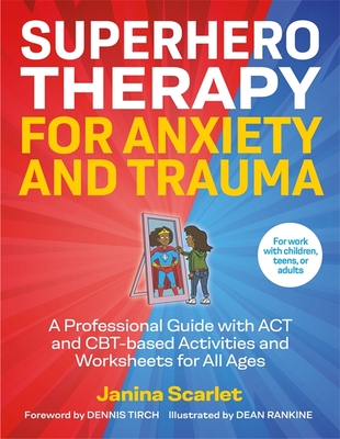 Superhero Therapy for Anxiety and Trauma: A Professional Guide with ACT and Cbt-Based Activities and Worksheets for All Ages - Scarlet, Janina, and Tirch, Dennis (Foreword by)