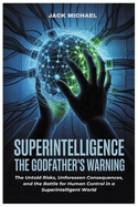 Superintelligence: The Godfather's Warning: The Untold Risks, Unforeseen Consequences, and the Battle for Human Control in a Superintelligent World