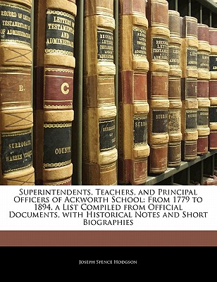 Superintendents, Teachers, and Principal Officers of Ackworth School: From 1779 to 1894. a List Compiled from Official Documents, with Historical Notes and Short Biographies - Hodgson, Joseph Spence